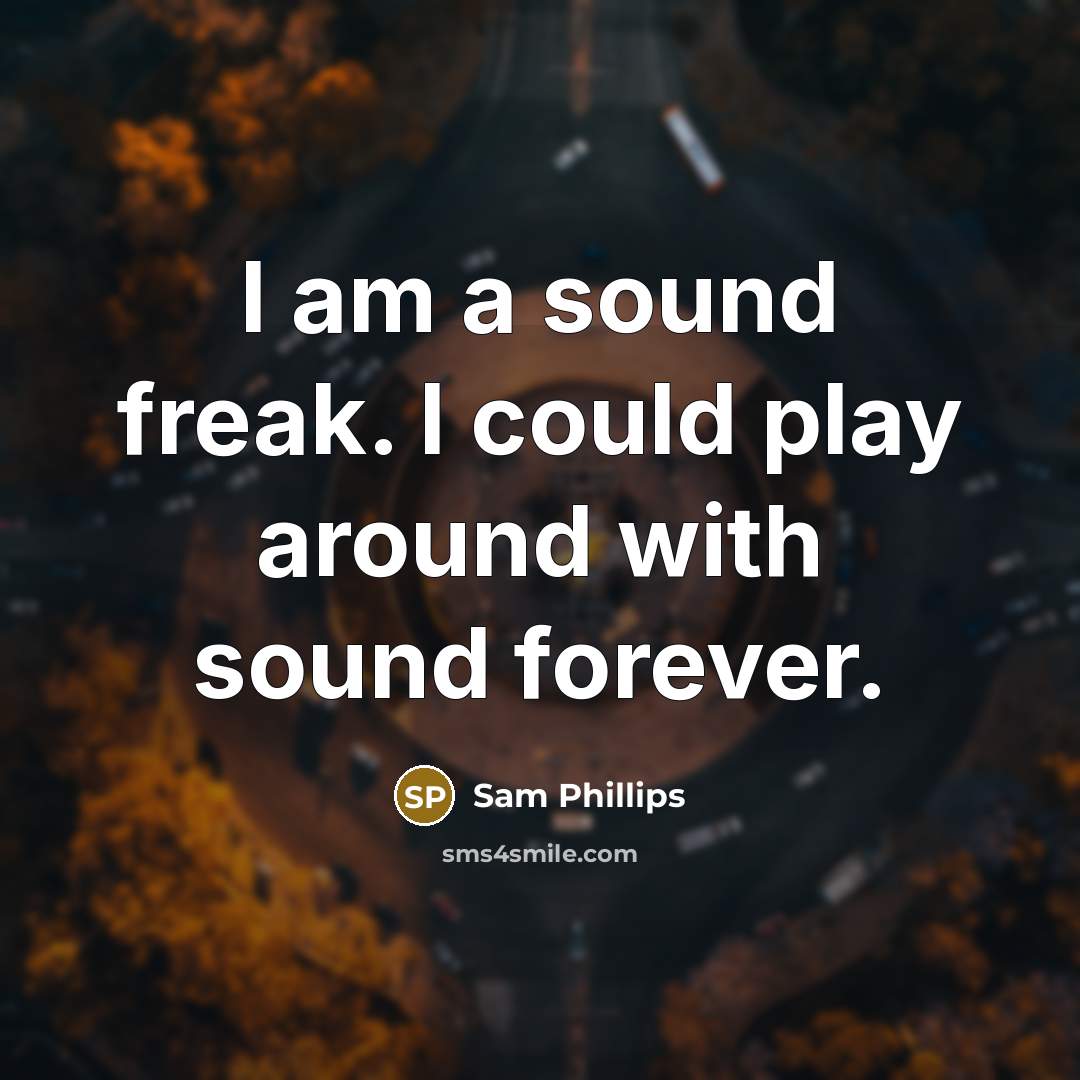 “I am a sound freak. I could play around with sound forever.” quote by Sam Phillips