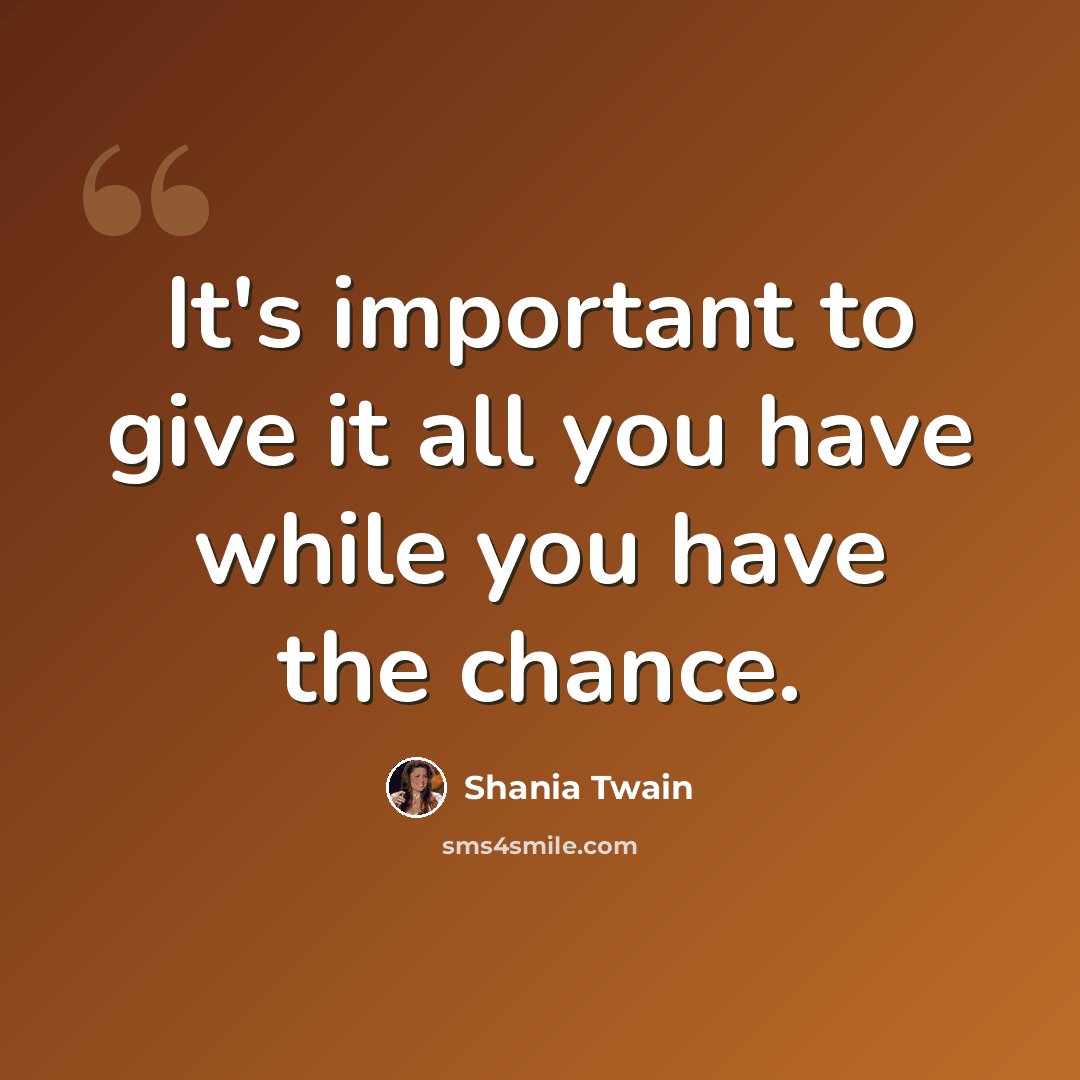 “It's important to give it all you have while you have the chance.” quote by Shania Twain