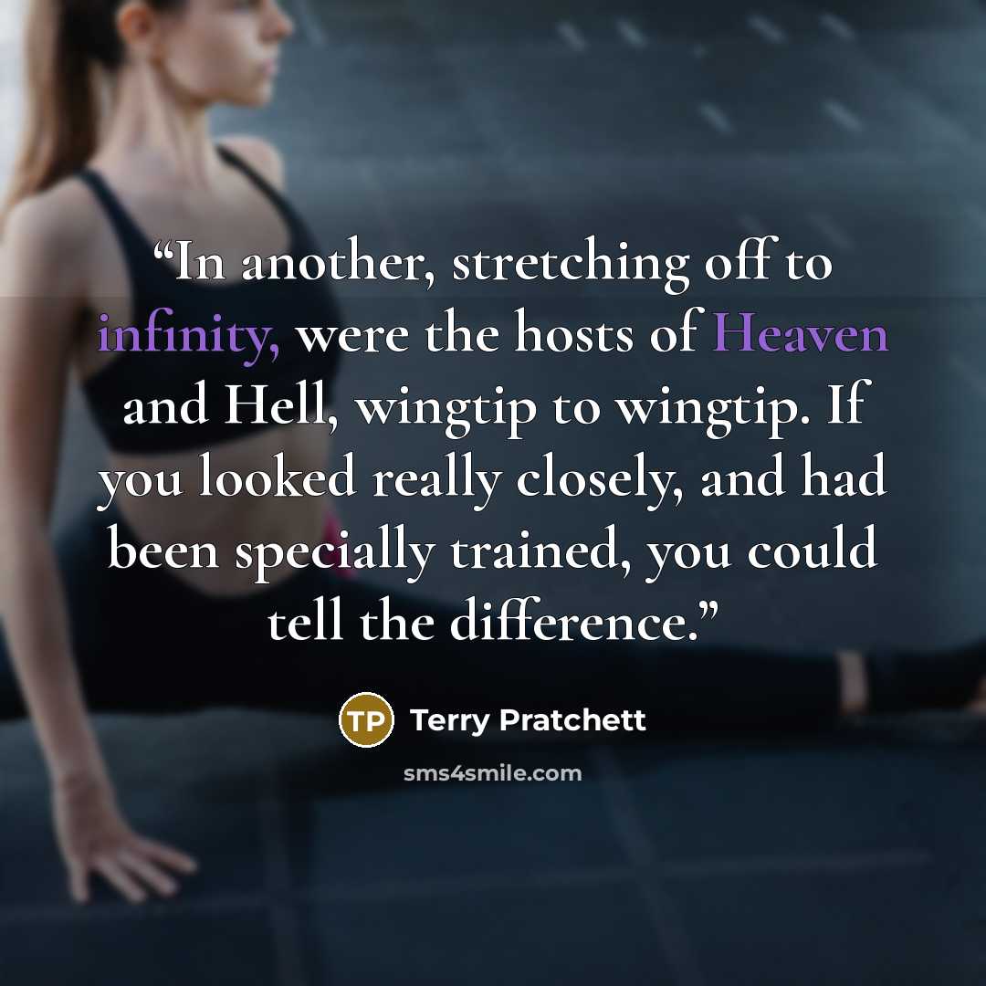 “In another, stretching off to infinity, were the hosts of Heaven and Hell, wingtip to wingtip. If you looked really closely, and had been specially trained, you could tell the difference.” quote by Terry Pratchett