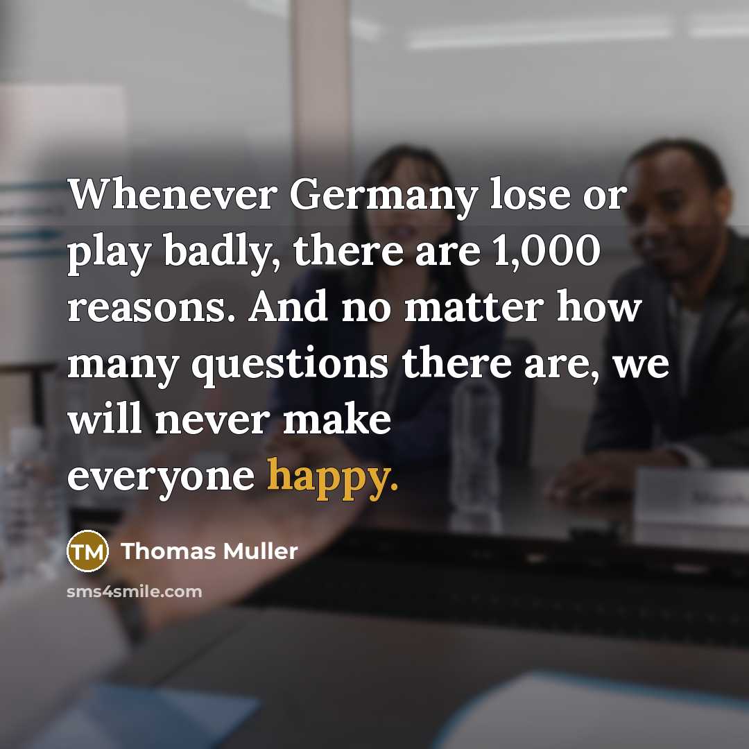 “Whenever Germany lose or play badly, there are 1,000 reasons. And no matter how many questions there are, we will never make everyone happy.” quote by Thomas Muller