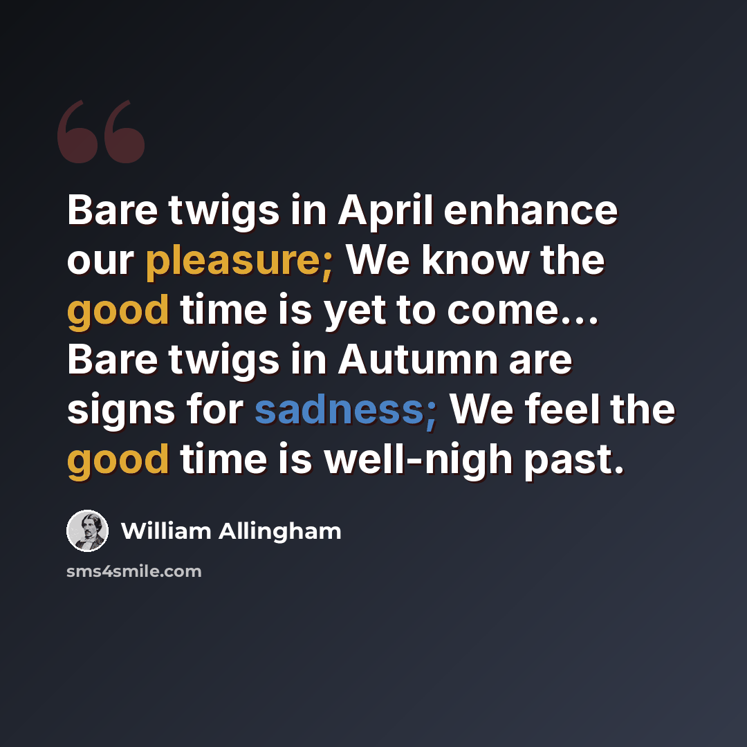“Bare twigs in April enhance our pleasure; We know the good time is yet to come… Bare twigs in Autumn are signs for sadness; We feel the good time is well-nigh past.” quote by William Allingham