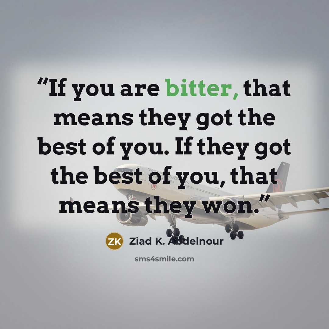 “If you are bitter, that means they got the best of you. If they got the best of you, that means they won.” quote by Ziad K. Abdelnour