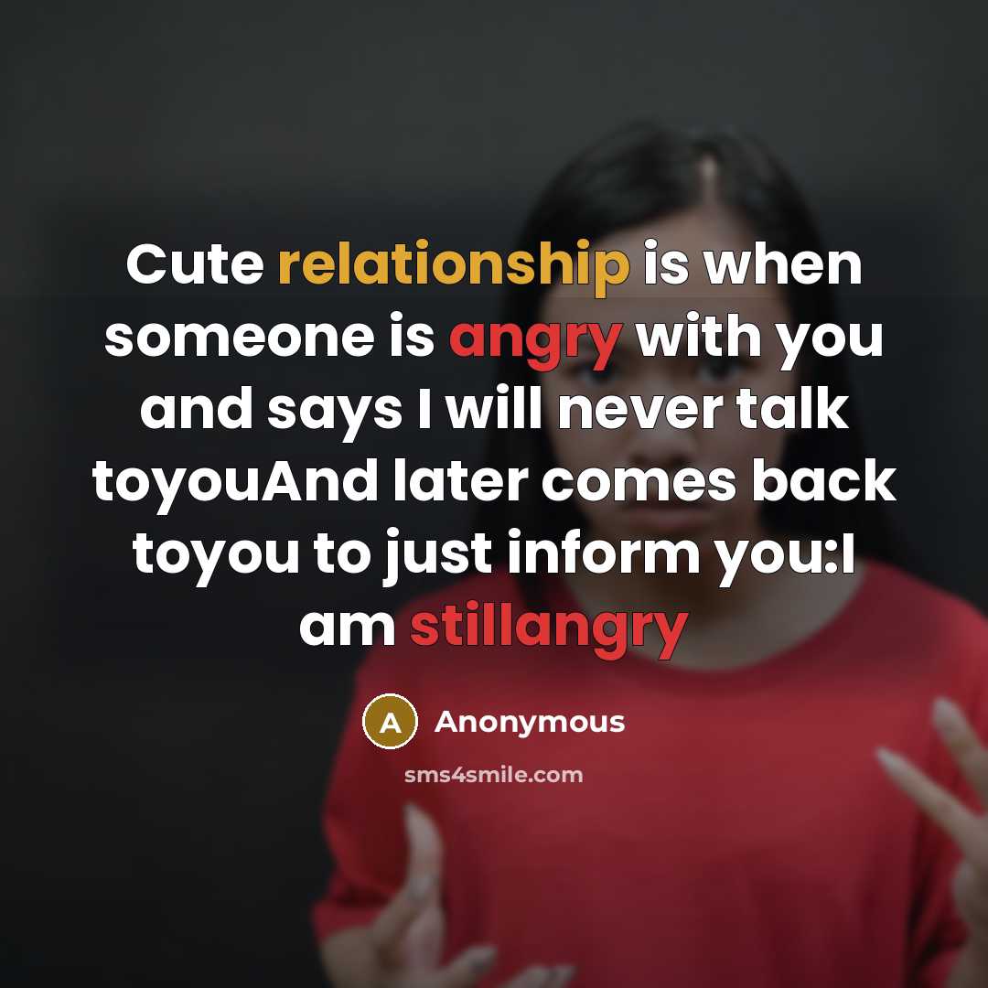 “Cute relationship is when someone is angry with you and says I will never talk toyouAnd later comes back toyou to just inform you:I am stillangry” quote by Anonymous