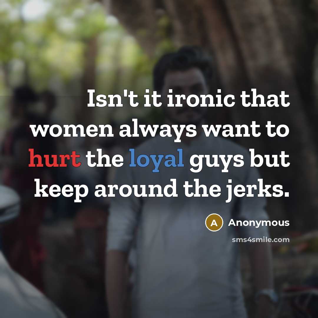 “Isn't it ironic that women always want to hurt the loyal guys but keep around the jerks.” quote by Anonymous