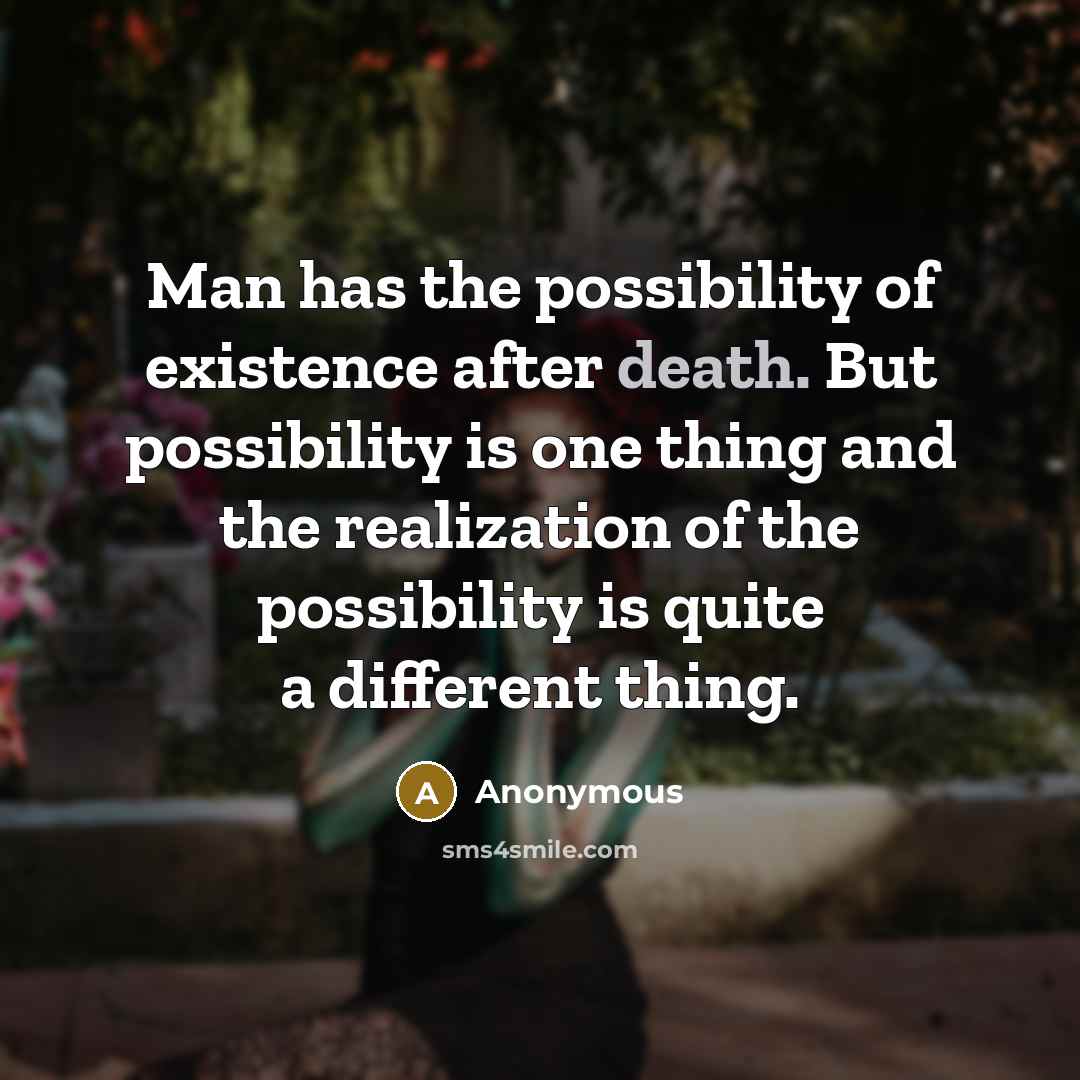 “Man has the possibility of existence after death. But possibility is one thing and the realization of the possibility is quite a different thing.” quote by Anonymous