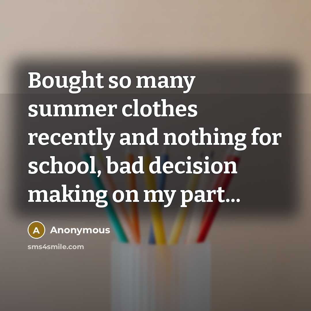 “Bought so many summer clothes recently and nothing for school, bad decision making on my part...” quote by Anonymous