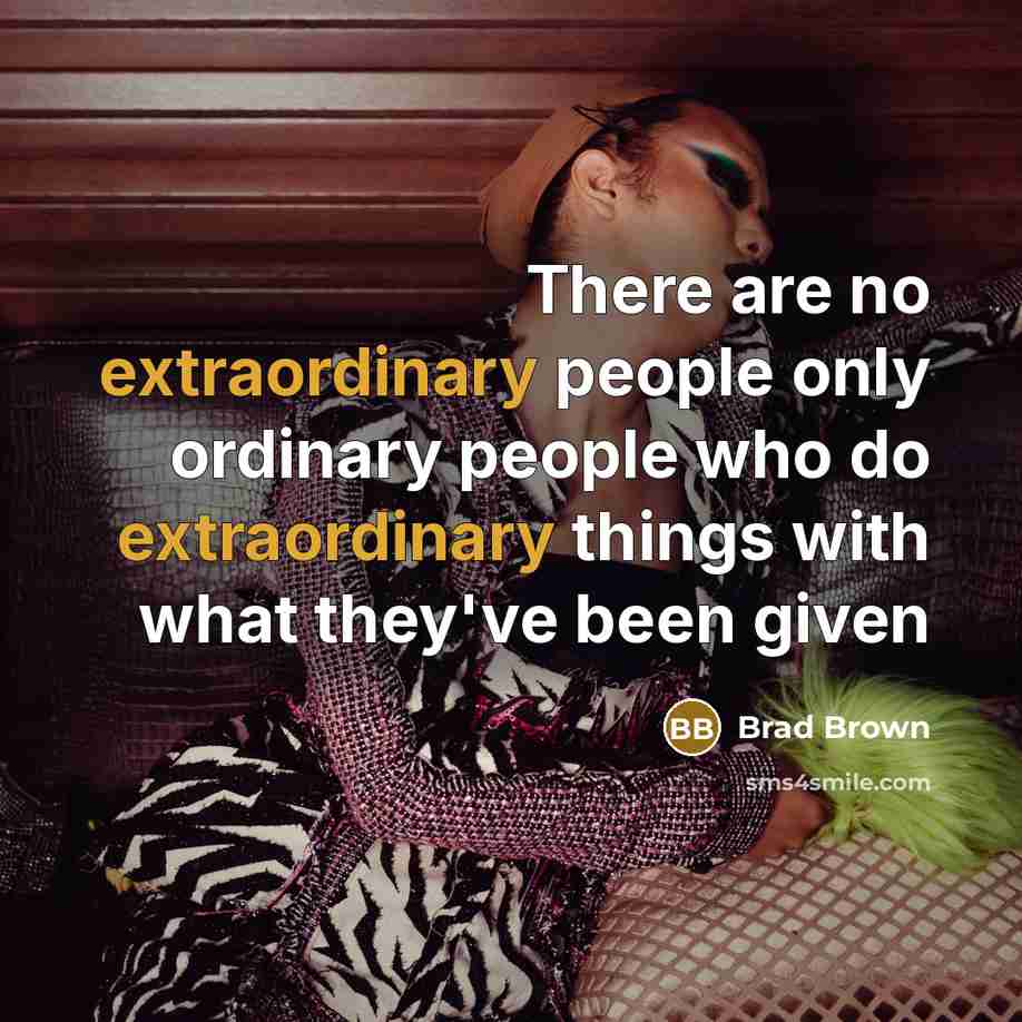 “There are no extraordinary people only ordinary people who do extraordinary things with what they've been given” quote by Brad Brown