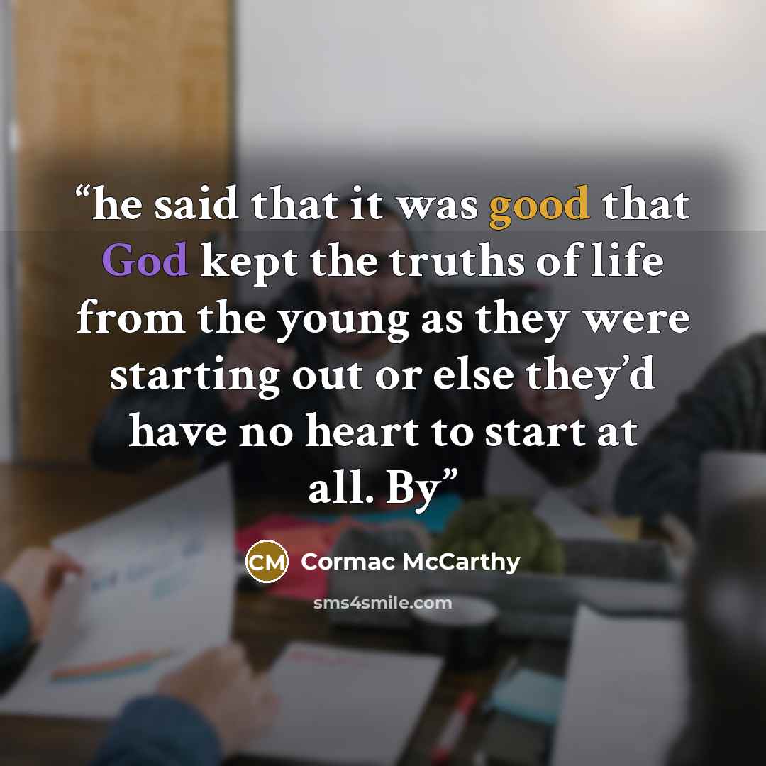 “he said that it was good that God kept the truths of life from the young as they were starting out or else they’d have no heart to start at all. By” quote by Cormac McCarthy