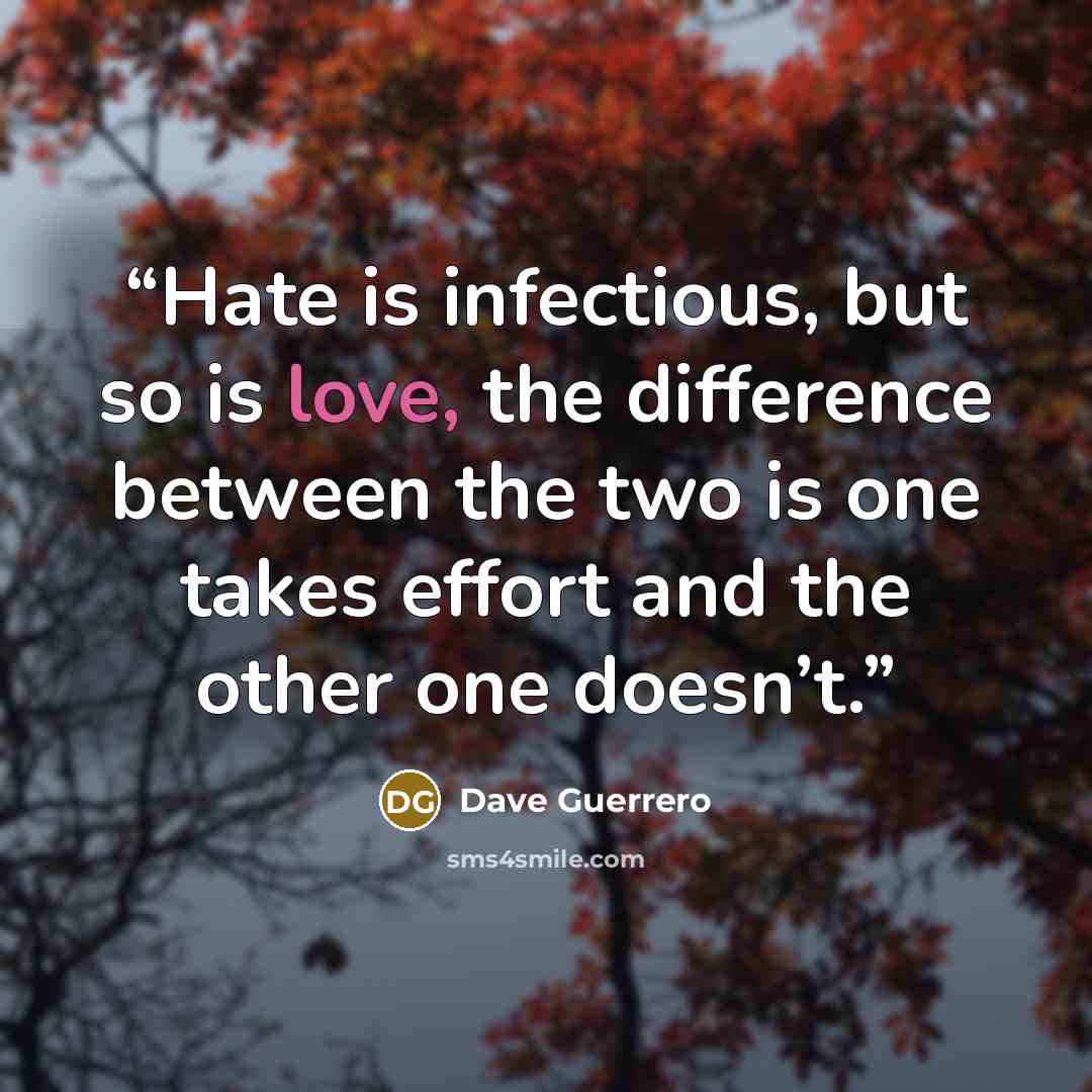 “Hate is infectious, but so is love, the difference between the two is one takes effort and the other one doesn’t.” quote by Dave Guerrero