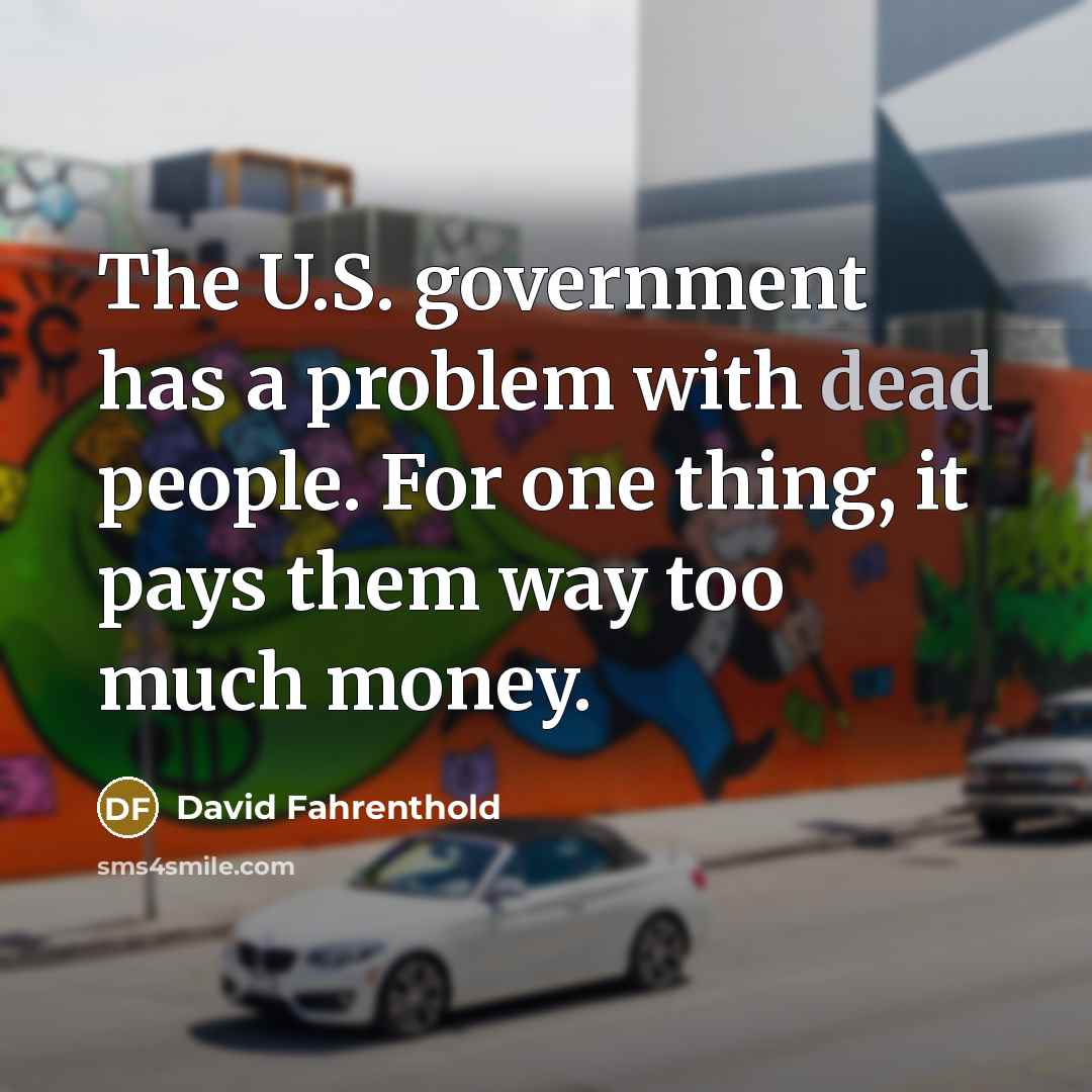 “The U.S. government has a problem with dead people. For one thing, it pays them way too much money.” quote by David Fahrenthold