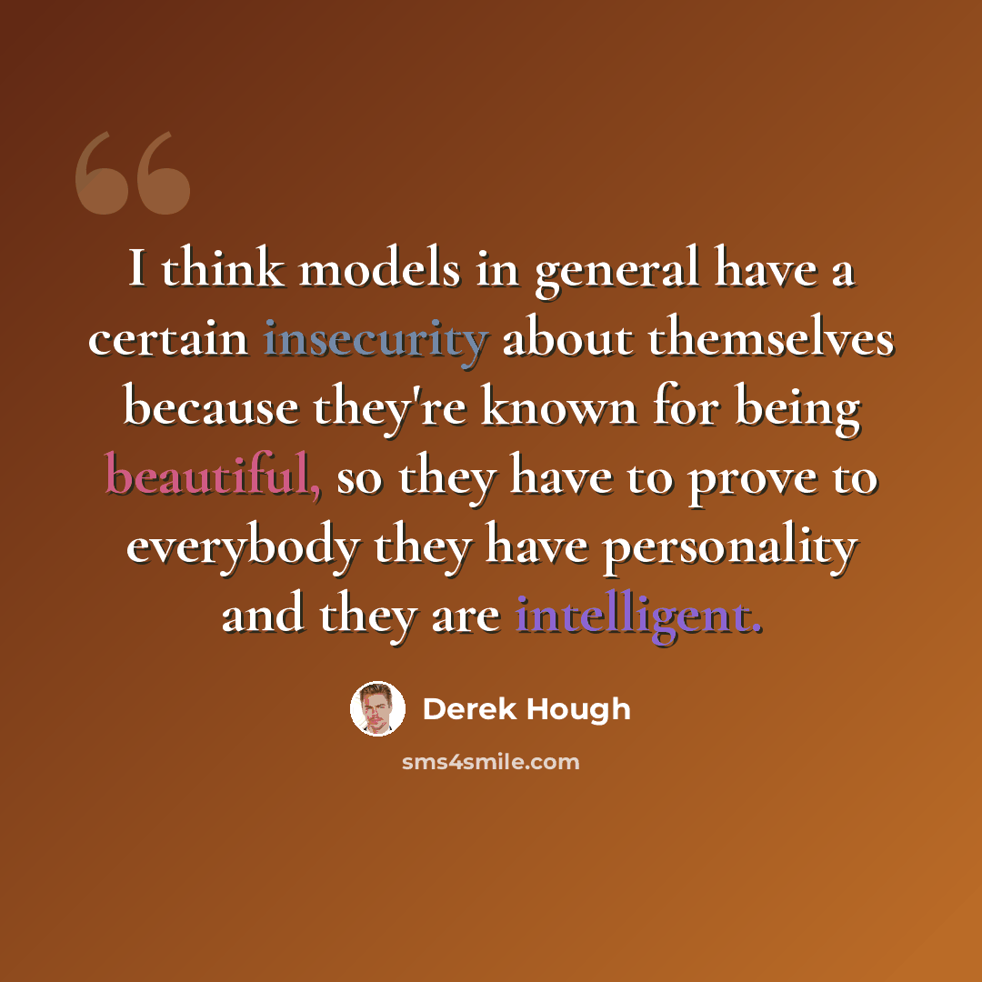 “I think models in general have a certain insecurity about themselves because they're known for being beautiful, so they have to prove to everybody they have personality and they are intelligent.” quote by Derek Hough
