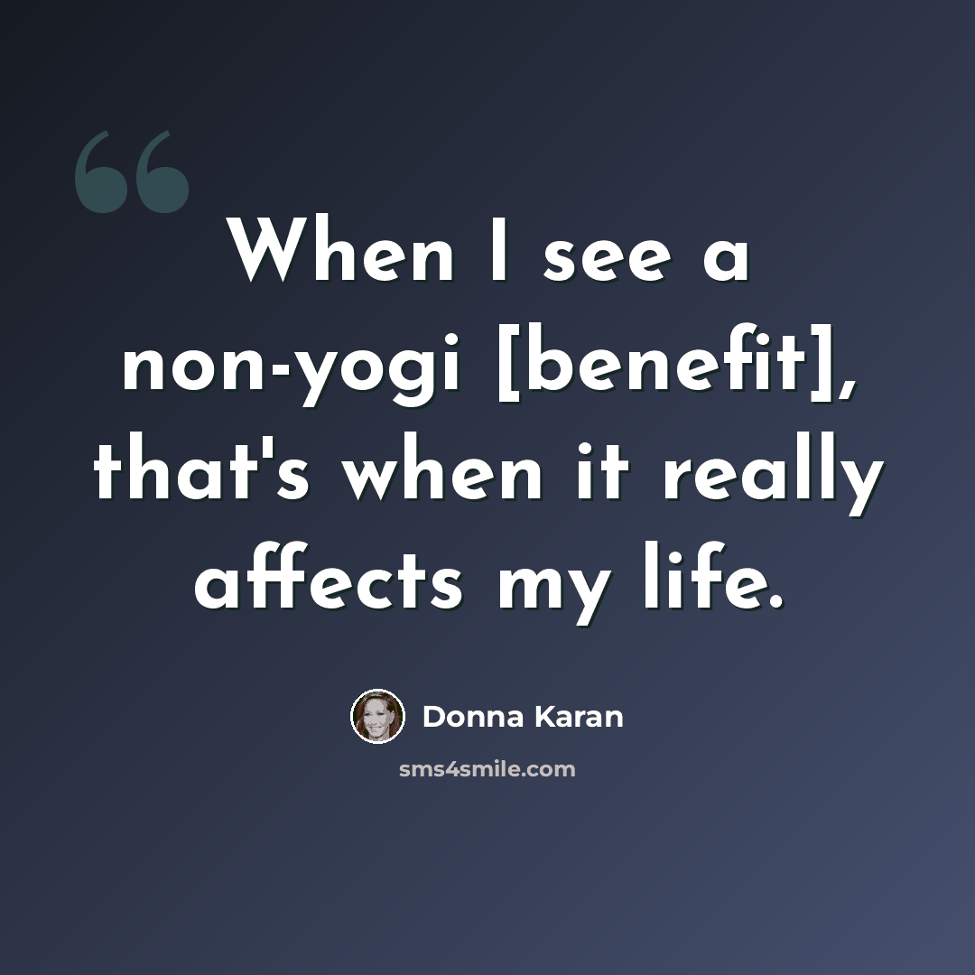 “When I see a non-yogi [benefit], that's when it really affects my life.” quote by Donna Karan