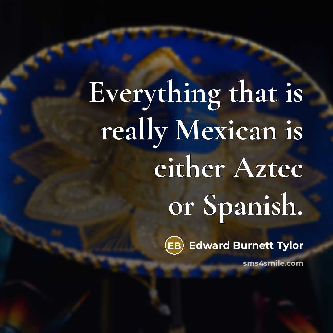 “Everything that is really Mexican is either Aztec or Spanish.” quote by Edward Burnett Tylor