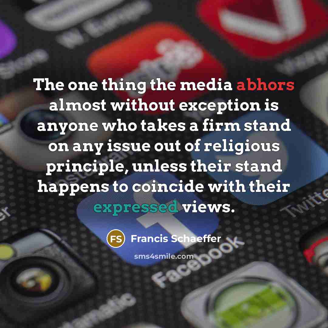 “The one thing the media abhors almost without exception is anyone who takes a firm stand on any issue out of religious principle, unless their stand happens to coincide with their expressed views.” quote by Francis Schaeffer