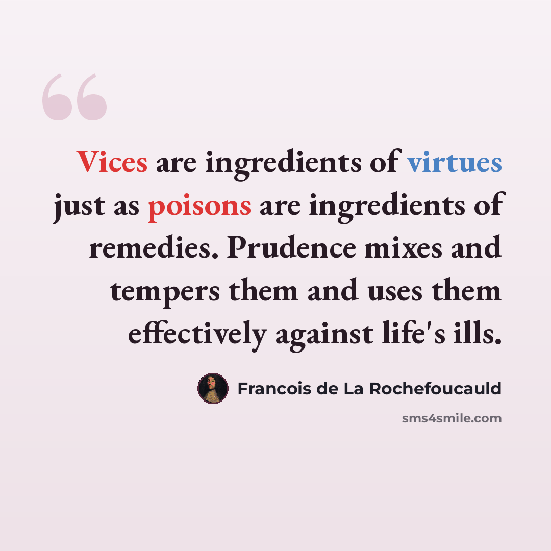“Vices are ingredients of virtues just as poisons are ingredients of remedies. Prudence mixes and tempers them and uses them effectively against life's ills.” quote by Francois de La Rochefoucauld