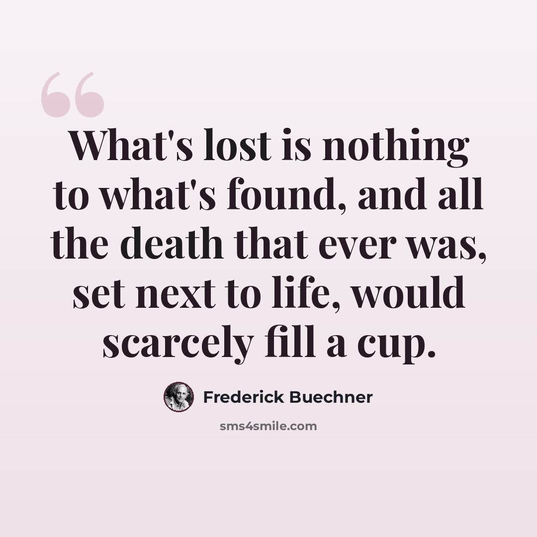 “What's lost is nothing to what's found, and all the death that ever was, set next to life, would scarcely fill a cup.” quote by Frederick Buechner
