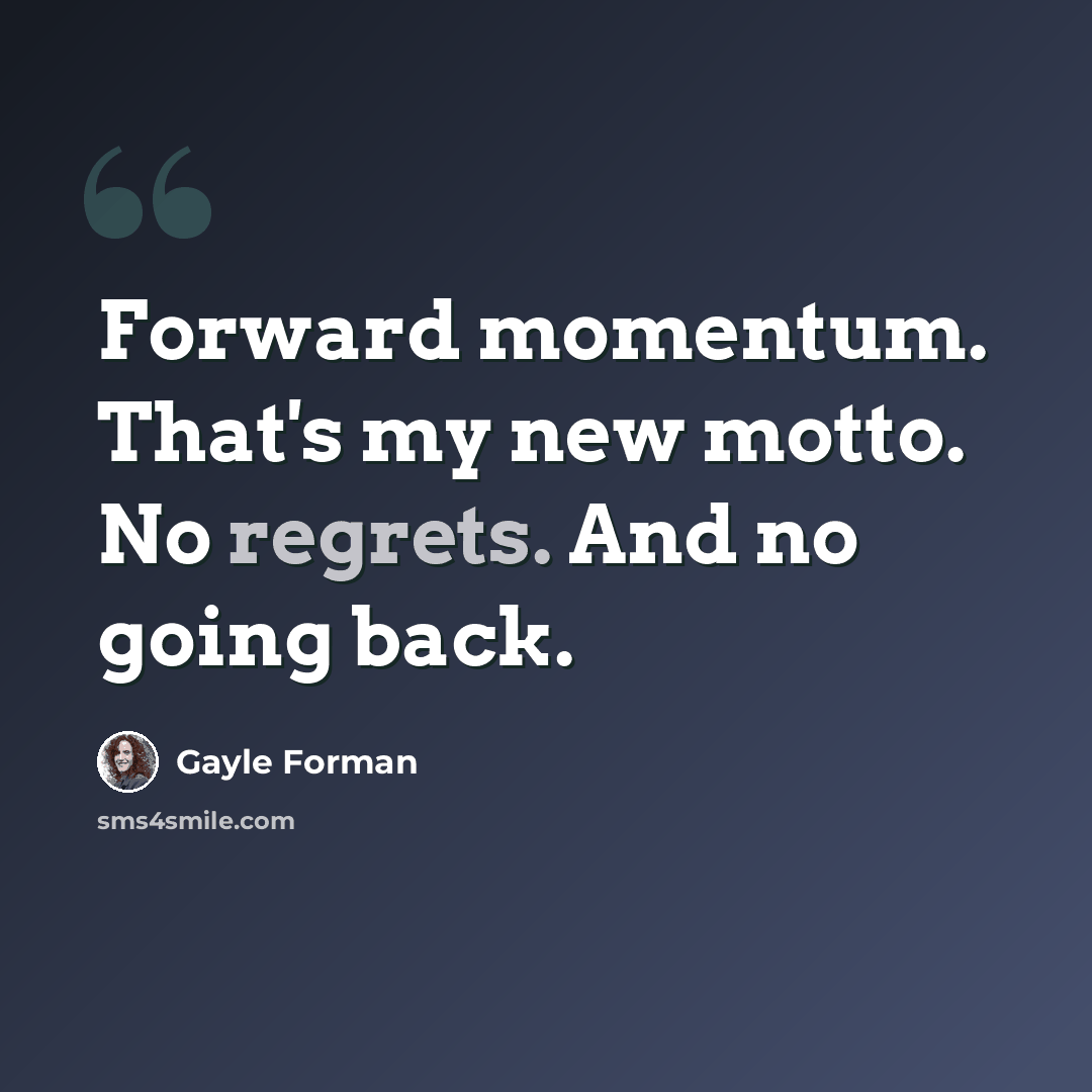 “Forward momentum. That's my new motto. No regrets. And no going back.” quote by Gayle Forman