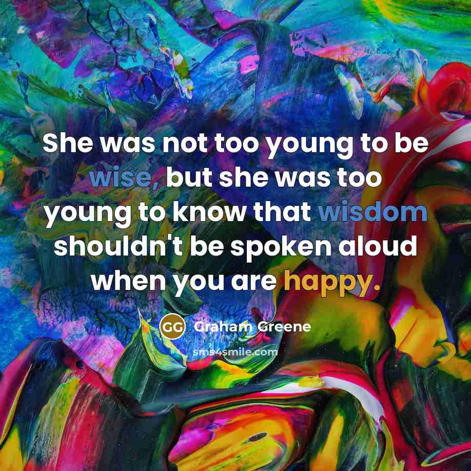 “She was not too young to be wise, but she was too young to know that wisdom shouldn't be spoken aloud when you are happy.” quote by Graham Greene