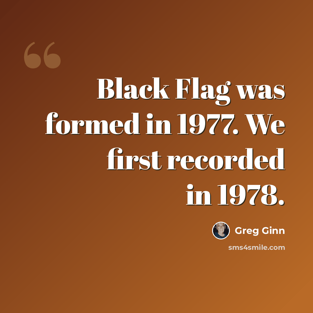 “Black Flag was formed in 1977. We first recorded in 1978.” quote by Greg Ginn