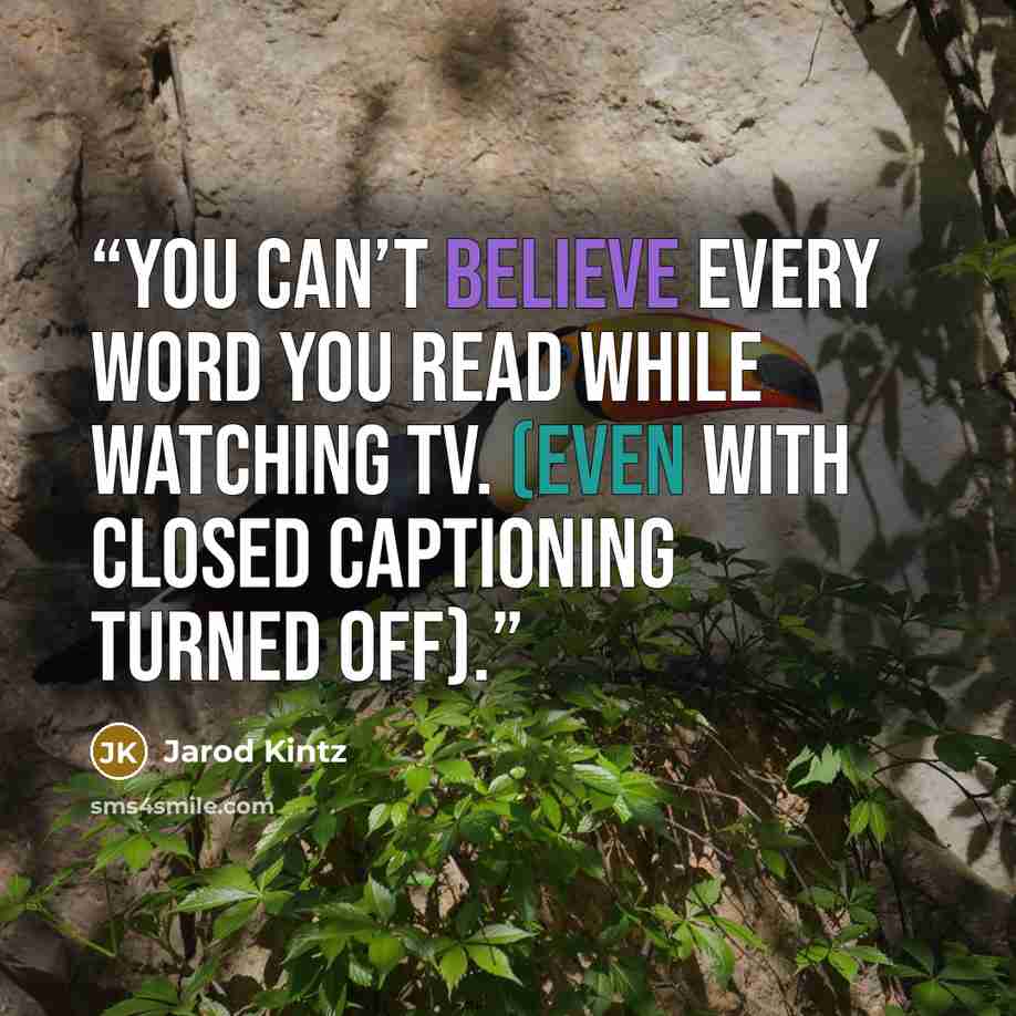“You can’t believe every word you read while watching TV. (Even with closed captioning turned off).” quote by Jarod Kintz