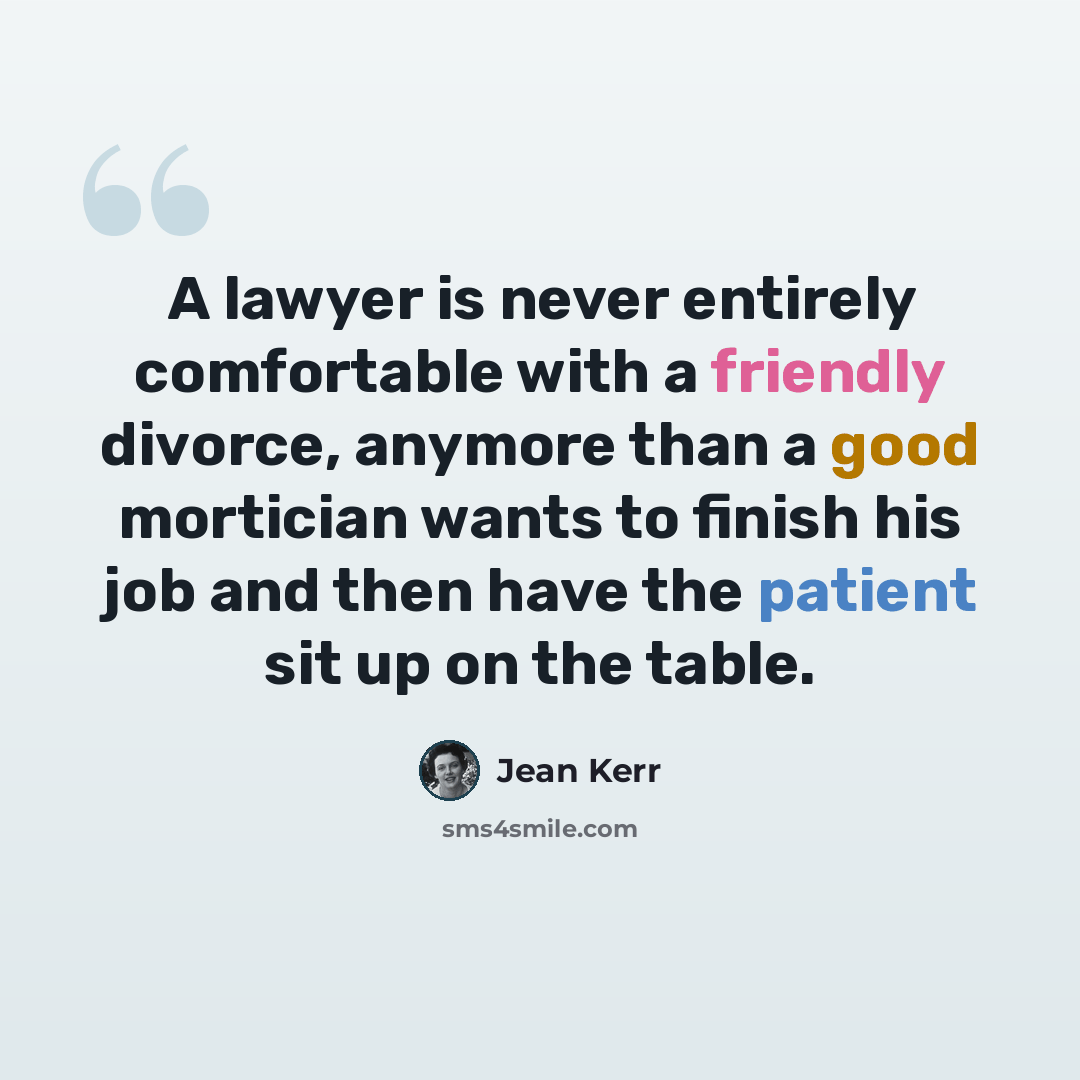 “A lawyer is never entirely comfortable with a friendly divorce, anymore than a good mortician wants to finish his job and then have the patient sit up on the table.” quote by Jean Kerr