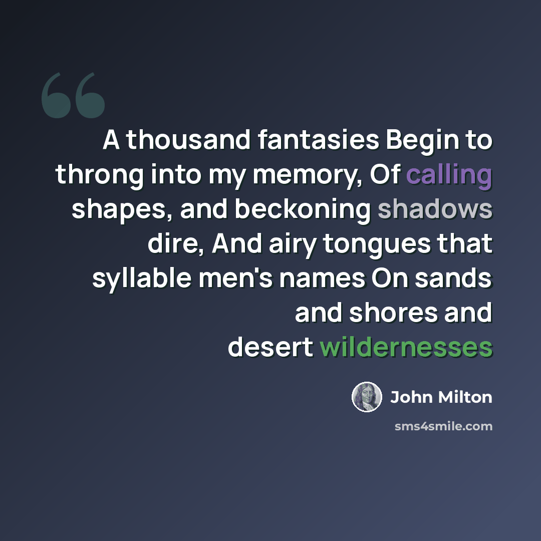 “A thousand fantasies Begin to throng into my memory, Of calling shapes, and beckoning shadows dire, And airy tongues that syllable men's names On sands and shores and desert wildernesses” quote by John Milton