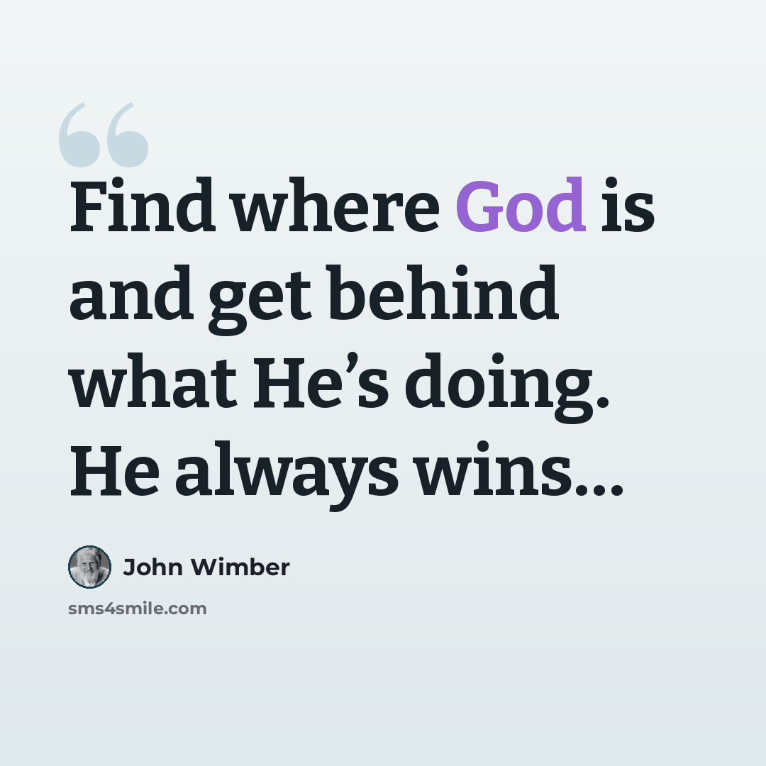 “Find where God is and get behind what He’s doing. He always wins…” quote by John Wimber