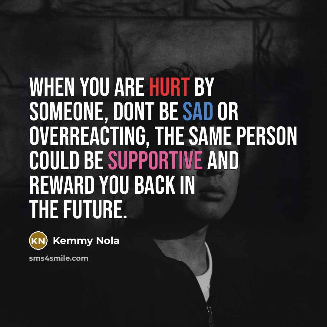 “When you are hurt by someone, dont be sad or overreacting, the same person could be supportive and reward you back in the future.” quote by Kemmy Nola