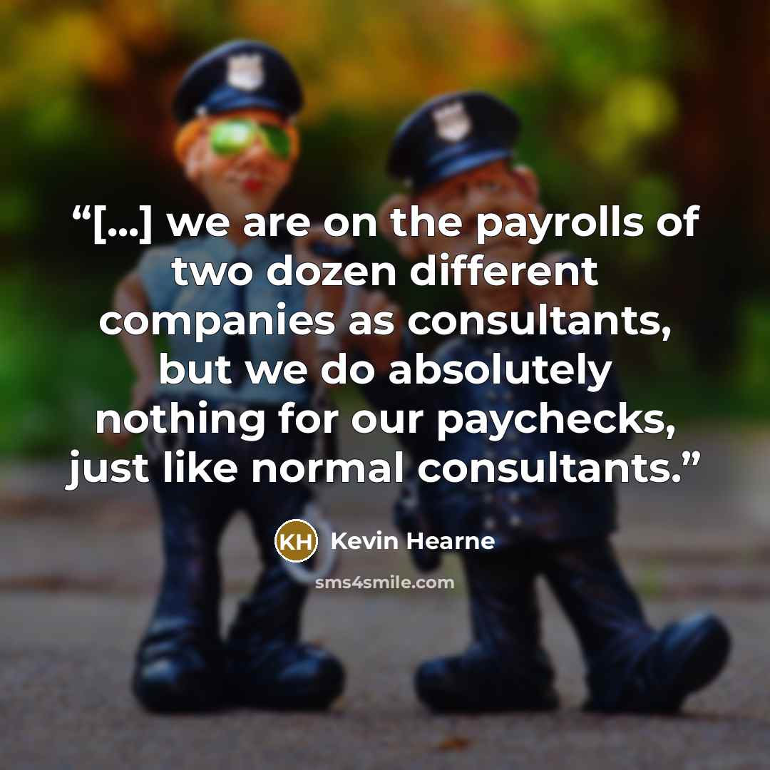 “[...] we are on the payrolls of two dozen different companies as consultants, but we do absolutely nothing for our paychecks, just like normal consultants.” quote by Kevin Hearne