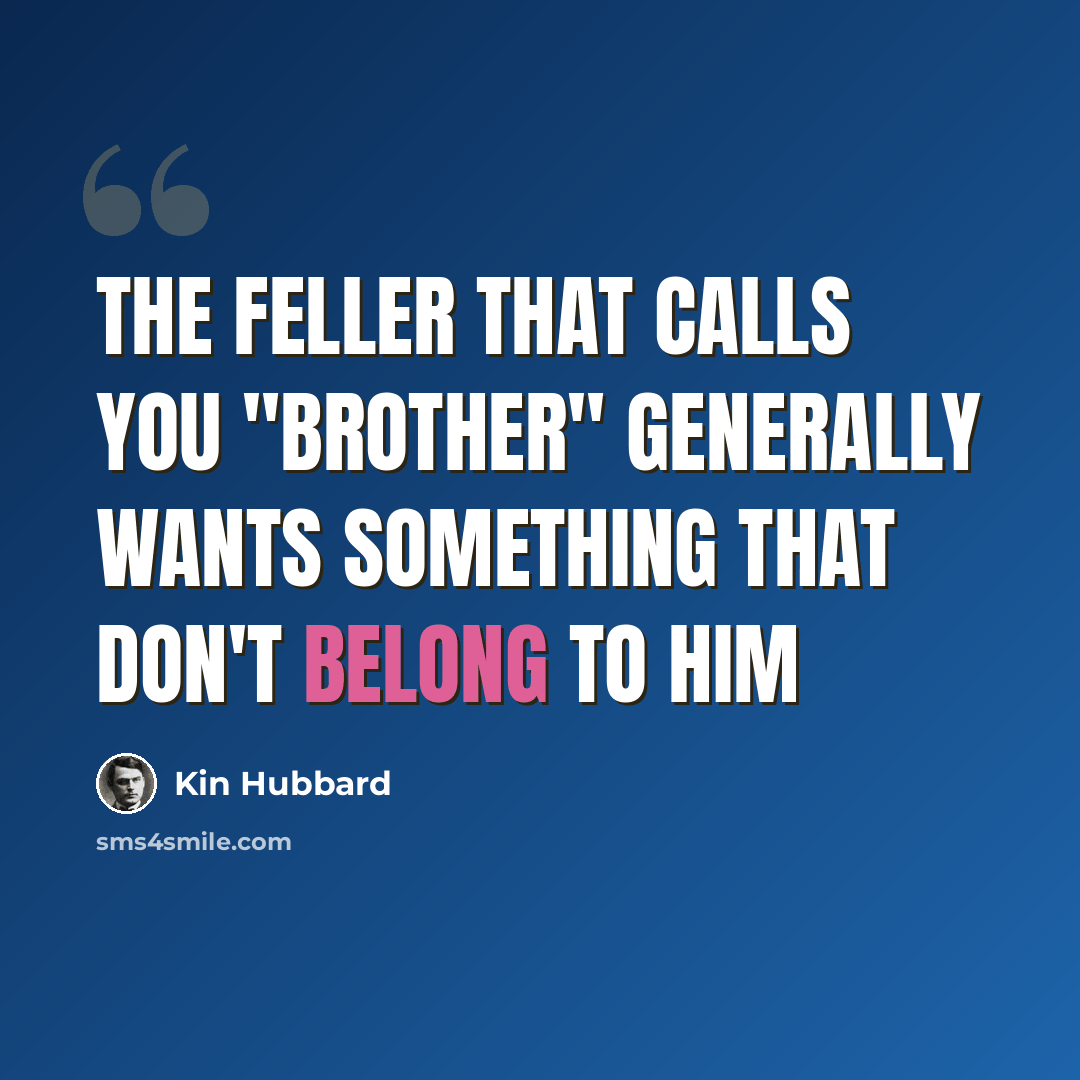 “The feller that calls you "brother" generally wants something that don't belong to him” quote by Kin Hubbard