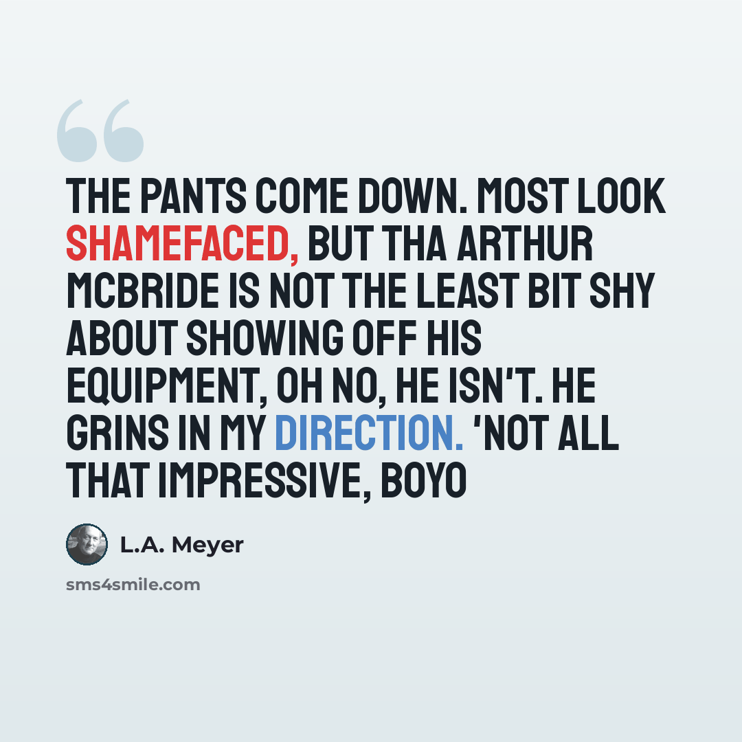 “The pants come down. Most look shamefaced, but tha Arthur McBride is not the least bit shy about showing off his equipment, oh no, he isn't. He grins in my direction. 'Not all that impressive, boyo” quote by L.A. Meyer