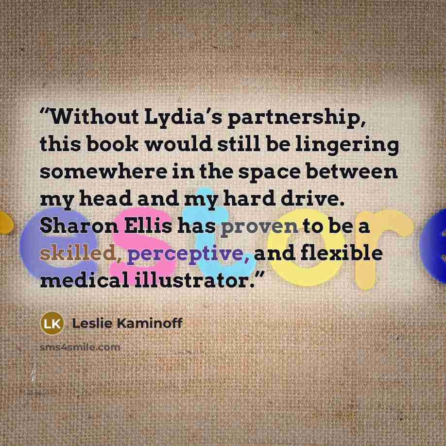 “Without Lydia’s partnership, this book would still be lingering somewhere in the space between my head and my hard drive. Sharon Ellis has proven to be a skilled, perceptive, and flexible medical illustrator.” quote by Leslie Kaminoff