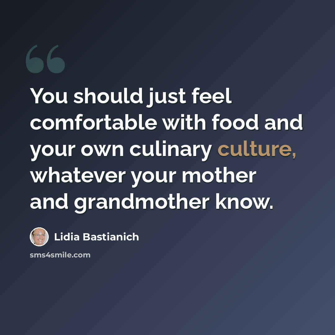 “You should just feel comfortable with food and your own culinary culture, whatever your mother and grandmother know.” quote by Lidia Bastianich