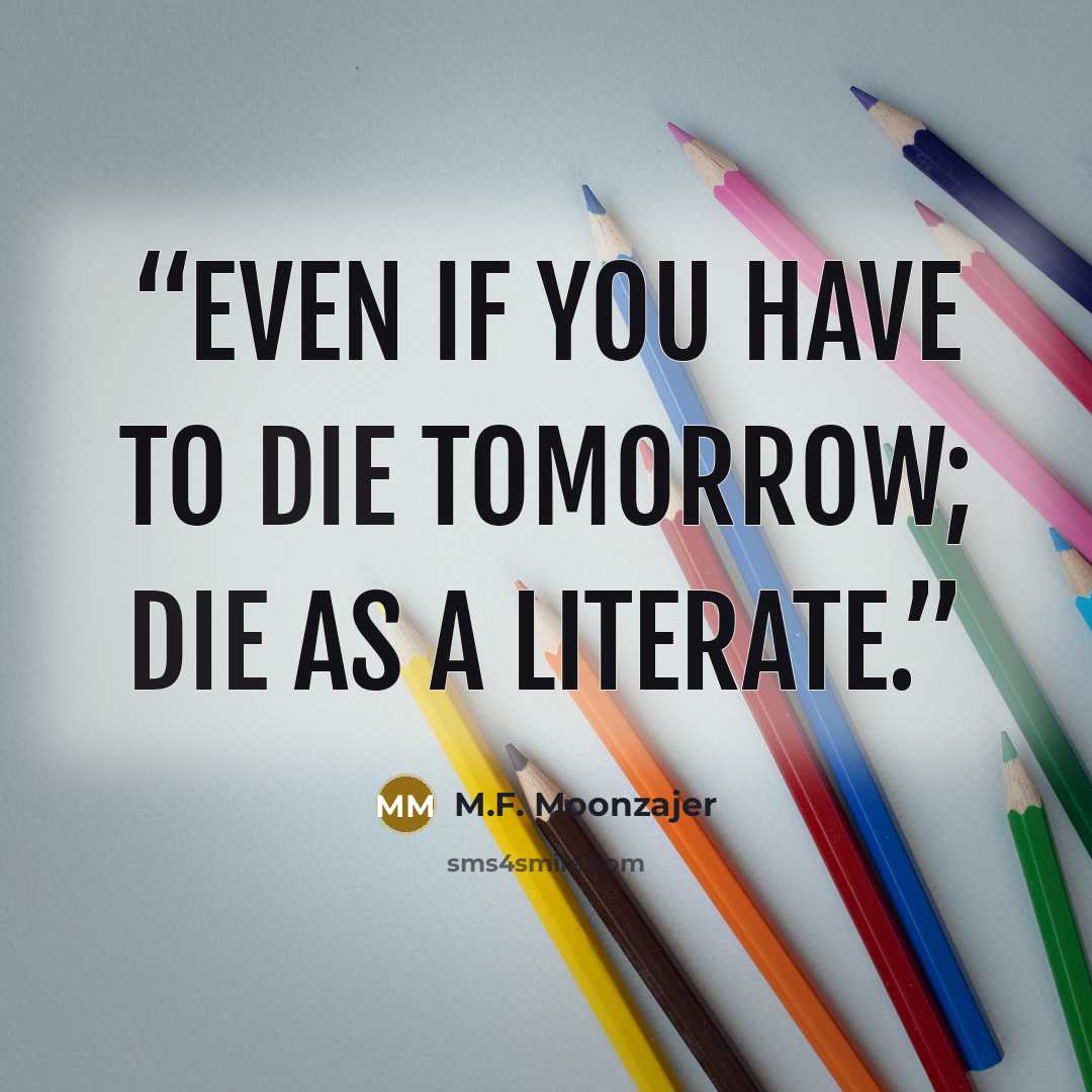 “Even if you have to die tomorrow; die as a literate.” quote by M.F. Moonzajer