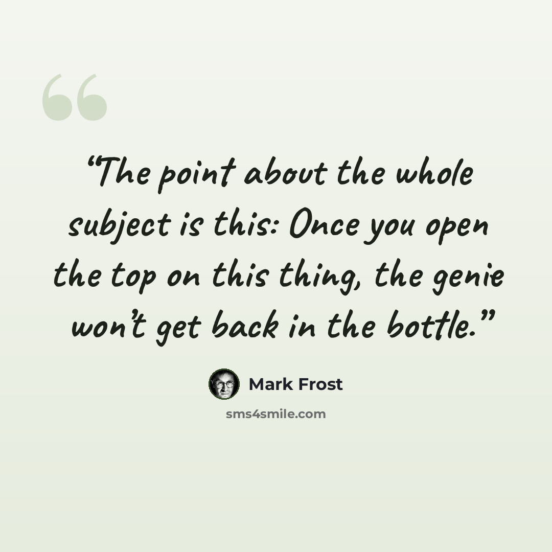 “The point about the whole subject is this: Once you open the top on this thing, the genie won’t get back in the bottle.” quote by Mark Frost