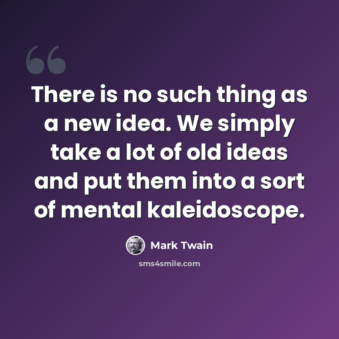 “There is no such thing as a new idea. We simply take a lot of old ideas and put them into a sort of mental kaleidoscope.” quote by Mark Twain