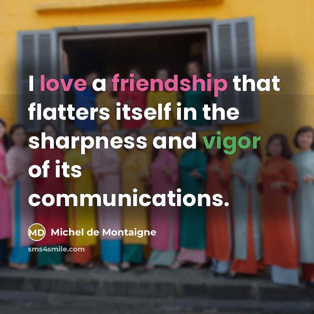 “I love a friendship that flatters itself in the sharpness and vigor of its communications.” quote by Michel de Montaigne