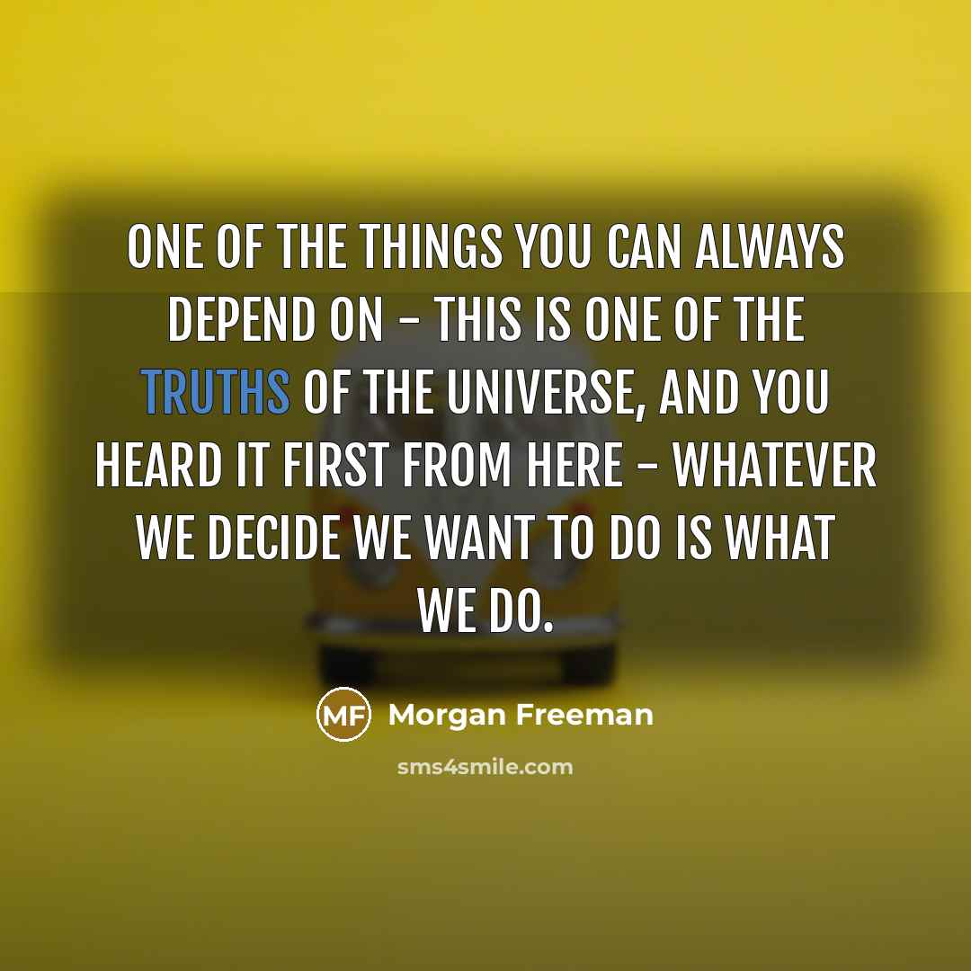 “One of the things you can always depend on - this is one of the truths of the universe, and you heard it first from here - whatever we decide we want to do is what we do.” quote by Morgan Freeman