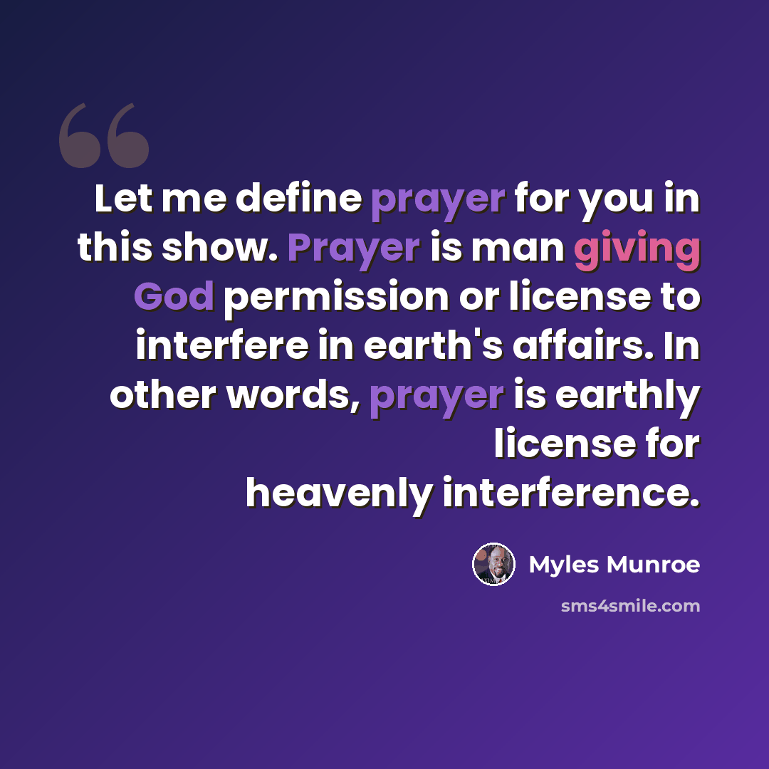 “Let me define prayer for you in this show. Prayer is man giving God permission or license to interfere in earth's affairs. In other words, prayer is earthly license for heavenly interference.” quote by Myles Munroe