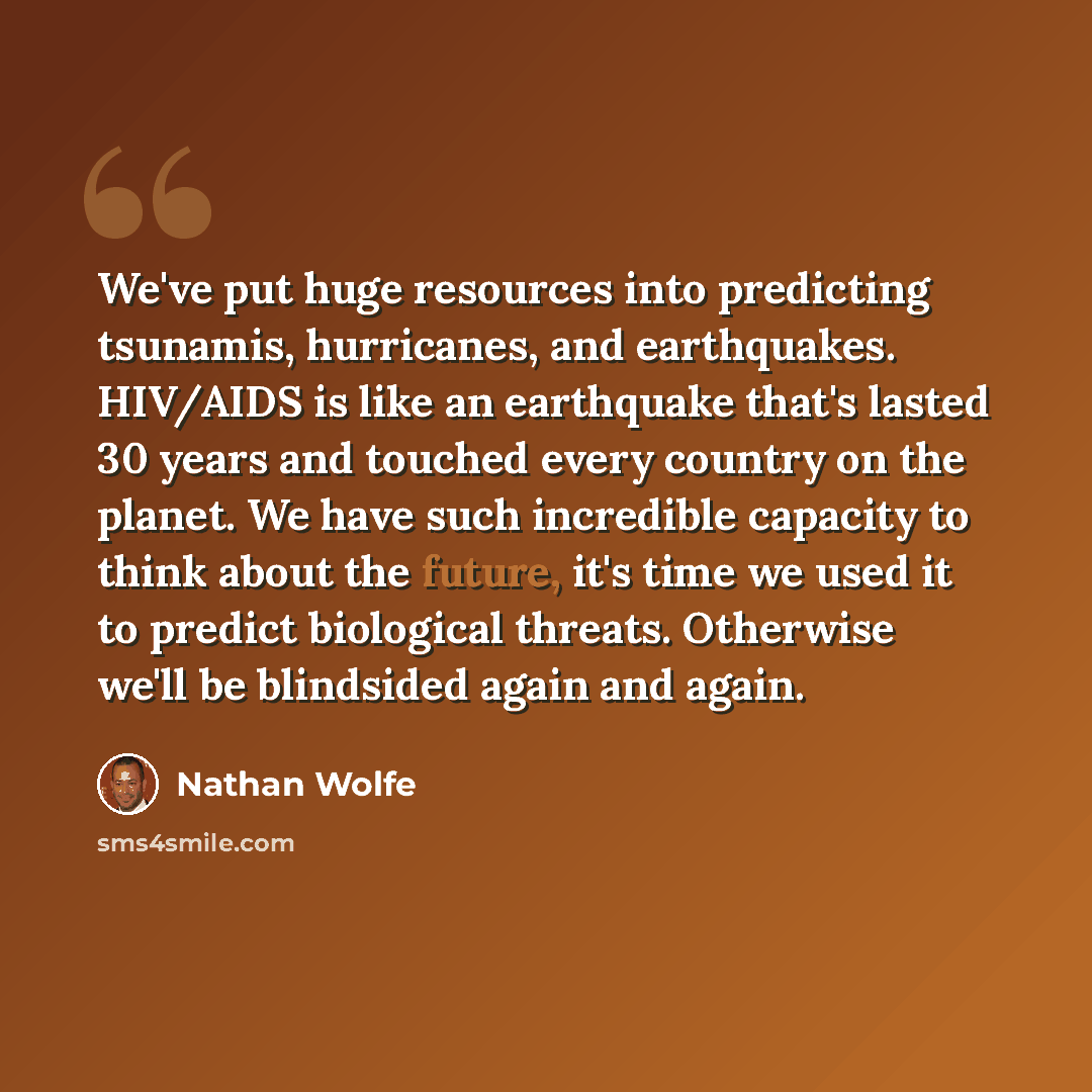 “We've put huge resources into predicting tsunamis, hurricanes, and earthquakes. HIV/AIDS is like an earthquake that's lasted 30 years and touched every country on the planet. We have such incredible capacity to think about the future, it's time we used it to predict biological threats. Otherwise…” quote by Nathan Wolfe
