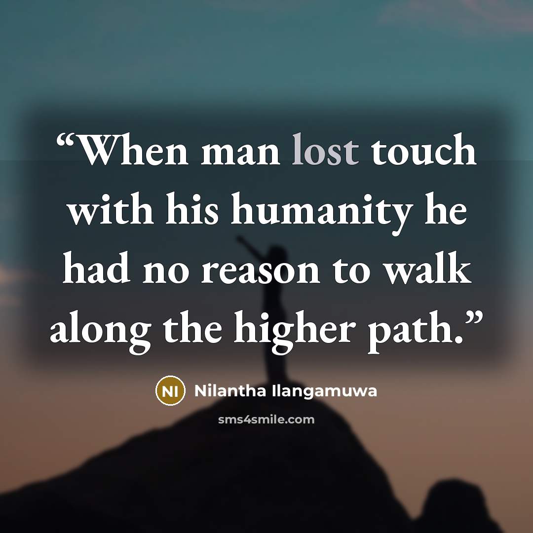 “When man lost touch with his humanity he had no reason to walk along the higher path.” quote by Nilantha Ilangamuwa
