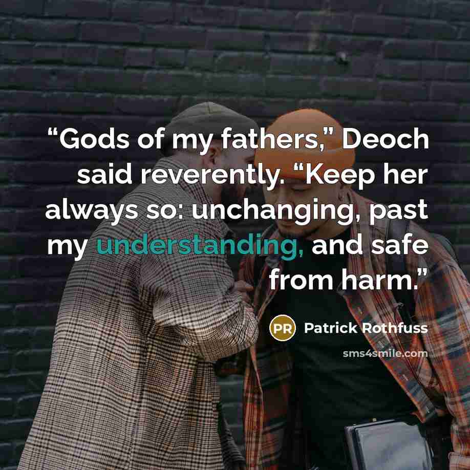 “Gods of my fathers,” Deoch said reverently. “Keep her always so: unchanging, past my understanding, and safe from harm.” quote by Patrick Rothfuss