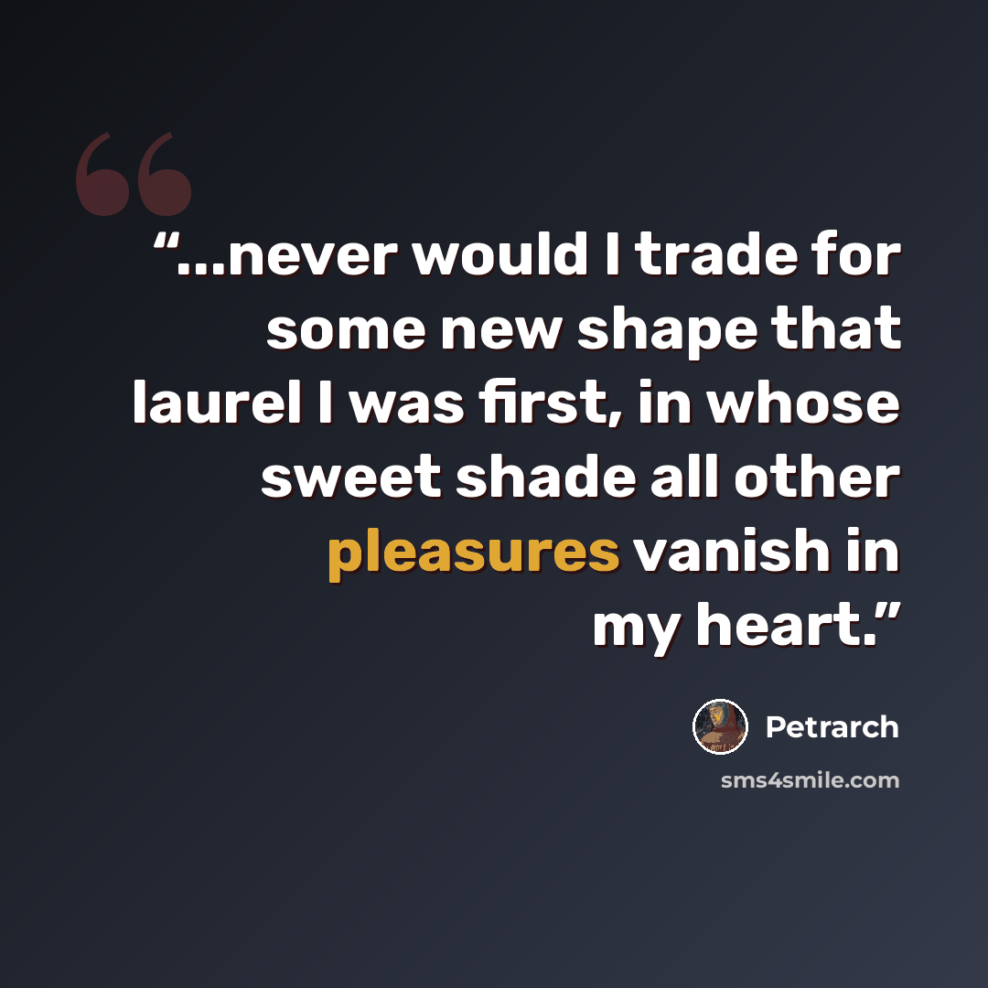 “...never would I trade for some new shape that laurel I was first, in whose sweet shade all other pleasures vanish in my heart.” quote by Petrarch