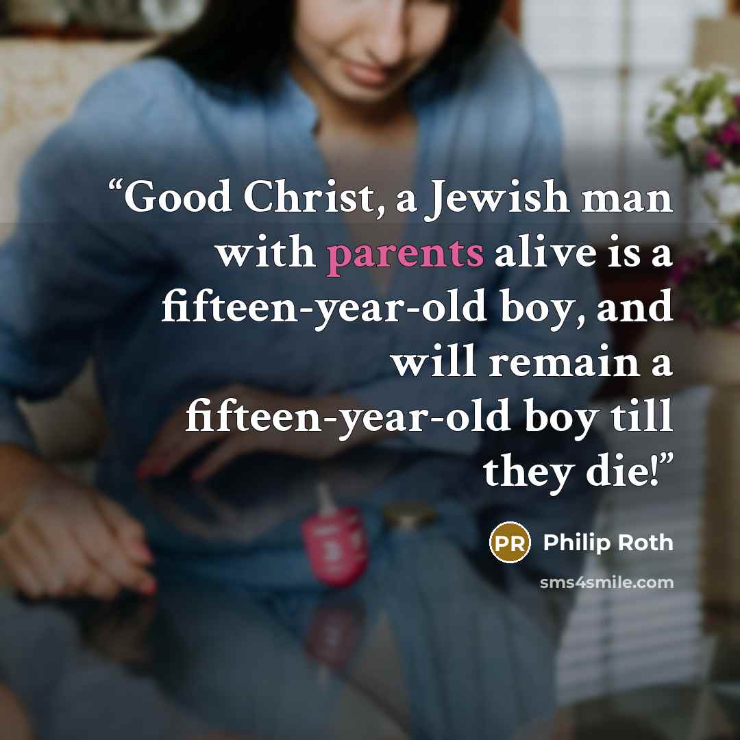 “Good Christ, a Jewish man with parents alive is a fifteen-year-old boy, and will remain a fifteen-year-old boy till they die!” quote by Philip Roth