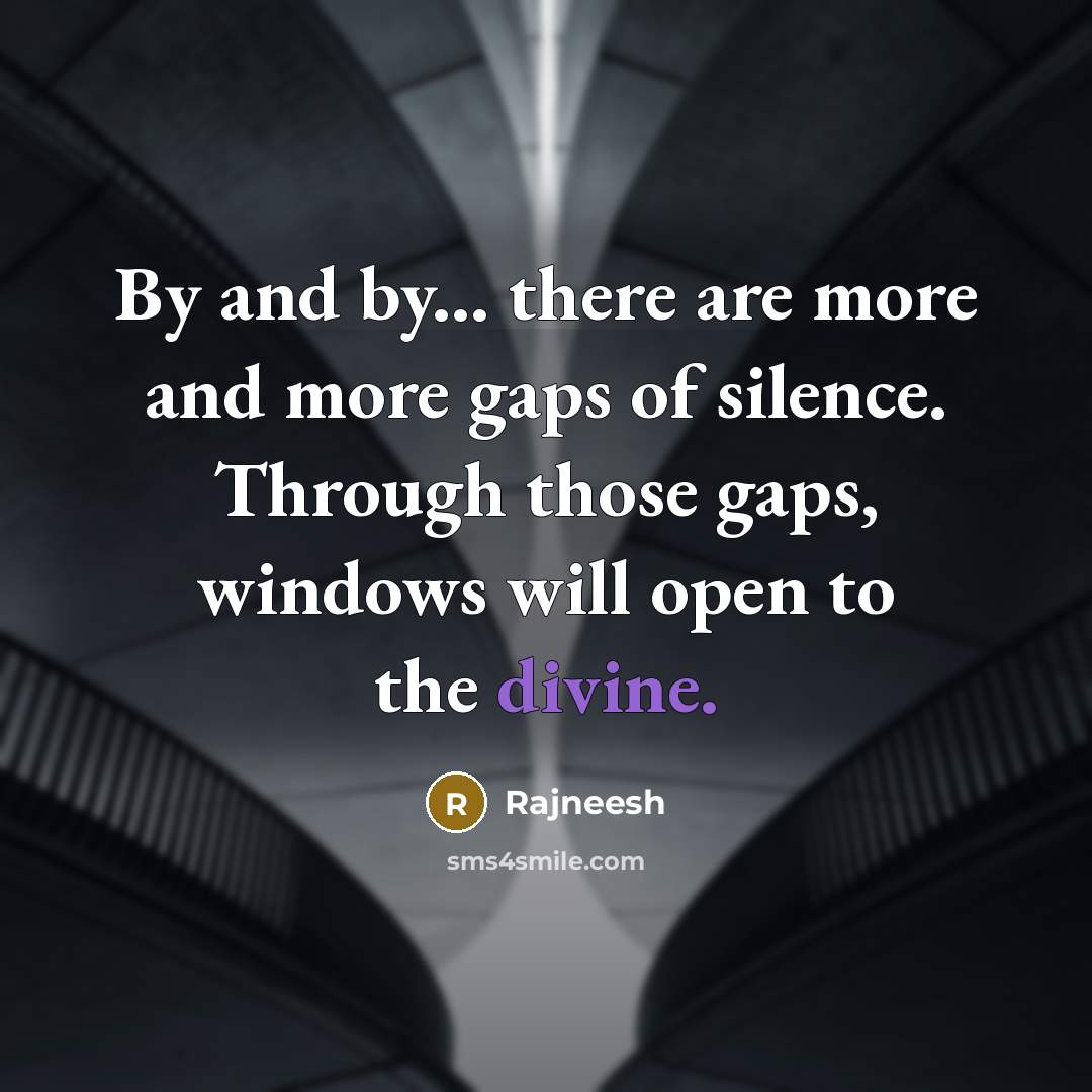 “By and by... there are more and more gaps of silence. Through those gaps, windows will open to the divine.” quote by Rajneesh