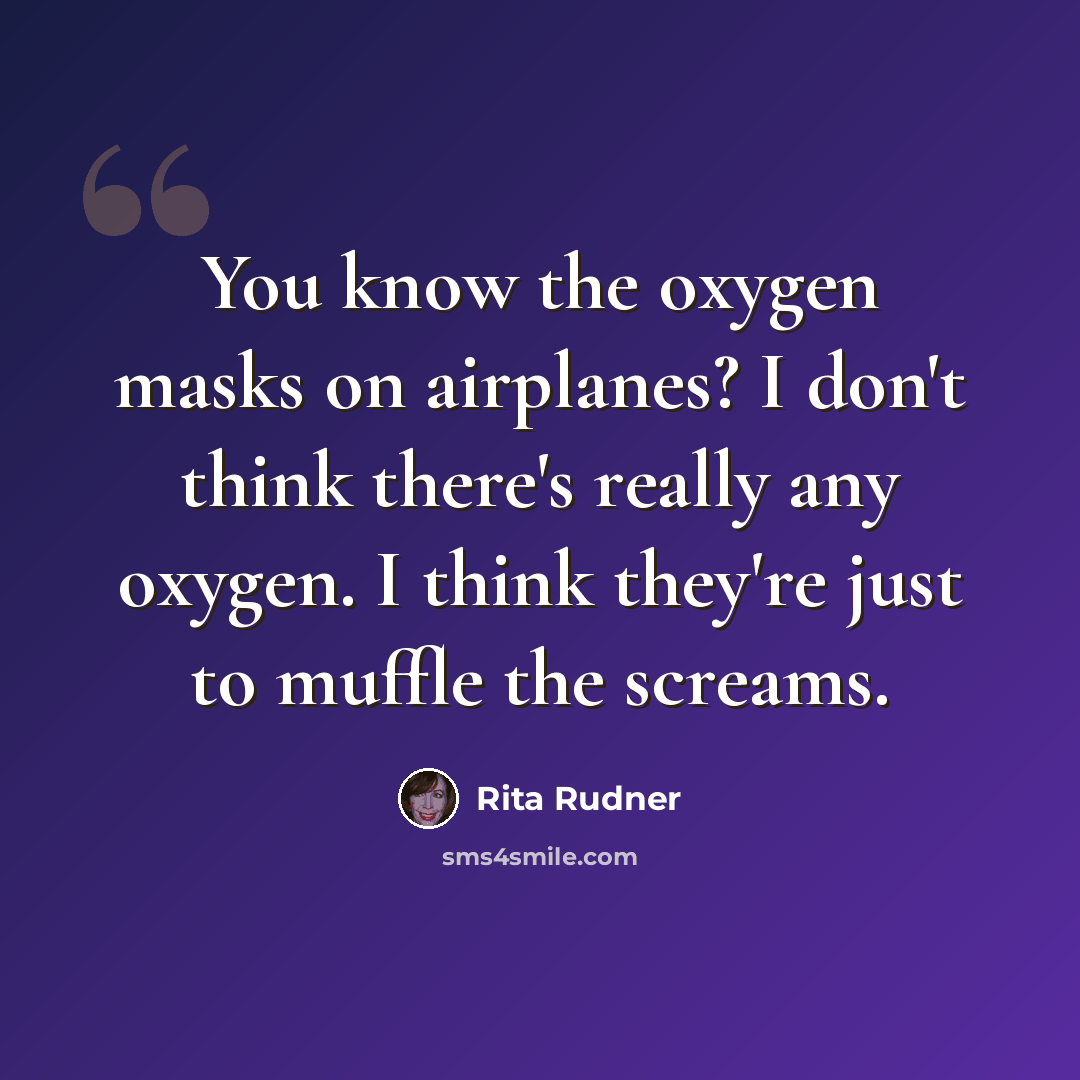 “You know the oxygen masks on airplanes? I don't think there's really any oxygen. I think they're just to muffle the screams.” quote by Rita Rudner