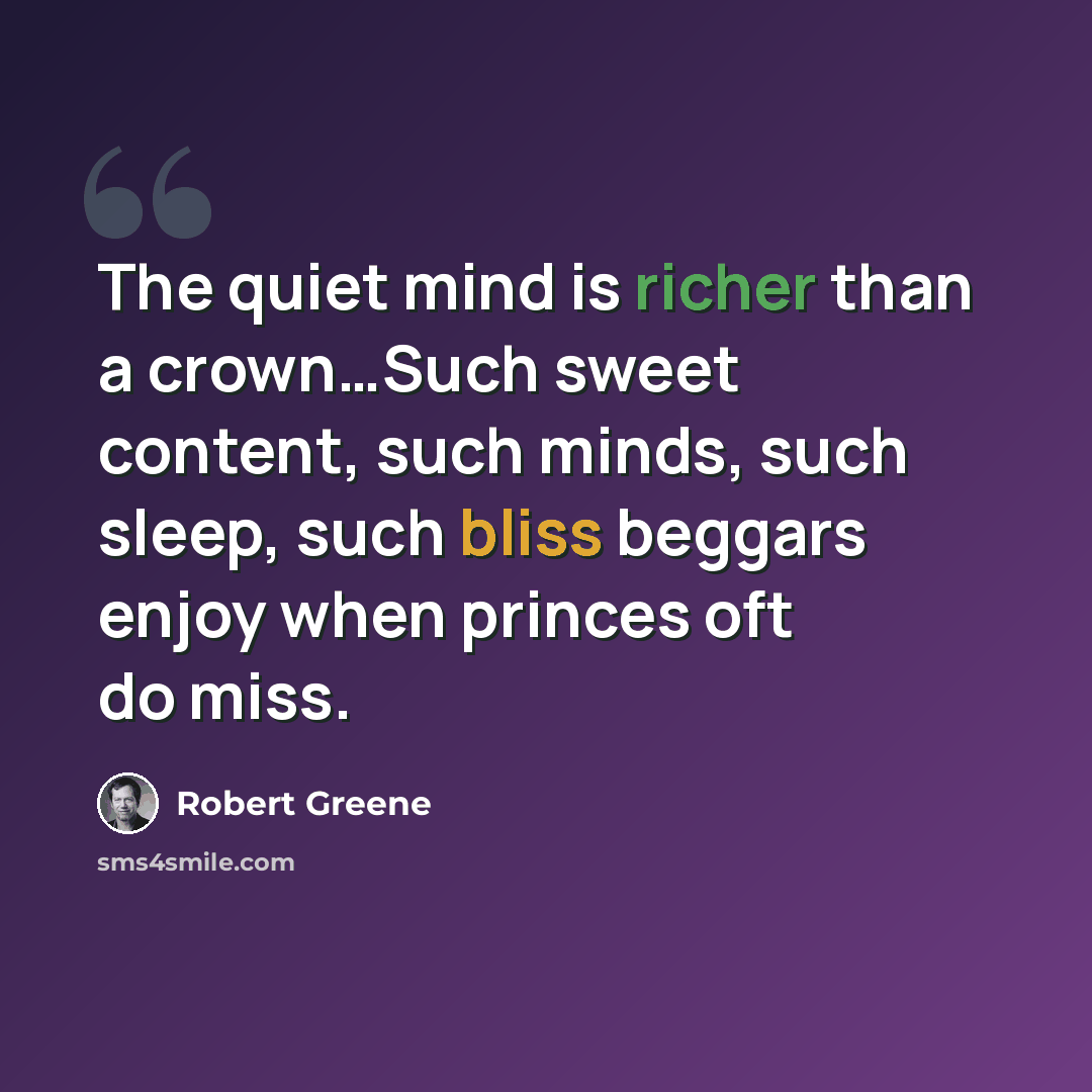 “The quiet mind is richer than a crown…Such sweet content, such minds, such sleep, such bliss beggars enjoy when princes oft do miss.” quote by Robert Greene