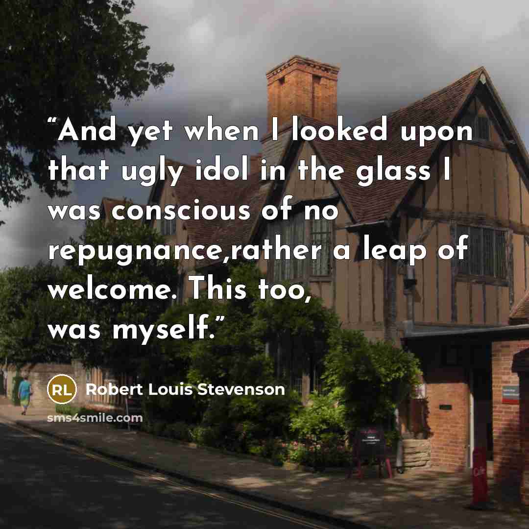 “And yet when I looked upon that ugly idol in the glass I was conscious of no repugnance,rather a leap of welcome. This too, was myself.” quote by Robert Louis Stevenson