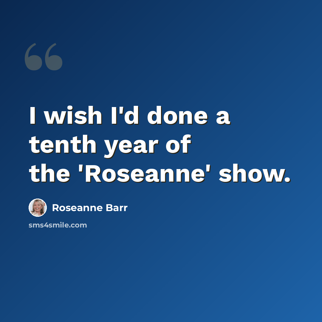 “I wish I'd done a tenth year of the 'Roseanne' show.” quote by Roseanne Barr