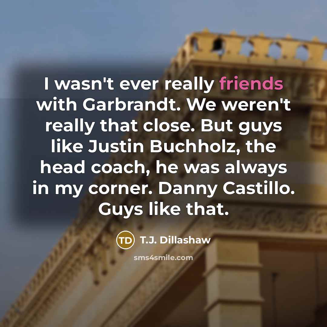 “I wasn't ever really friends with Garbrandt. We weren't really that close. But guys like Justin Buchholz, the head coach, he was always in my corner. Danny Castillo. Guys like that.” quote by T.J. Dillashaw